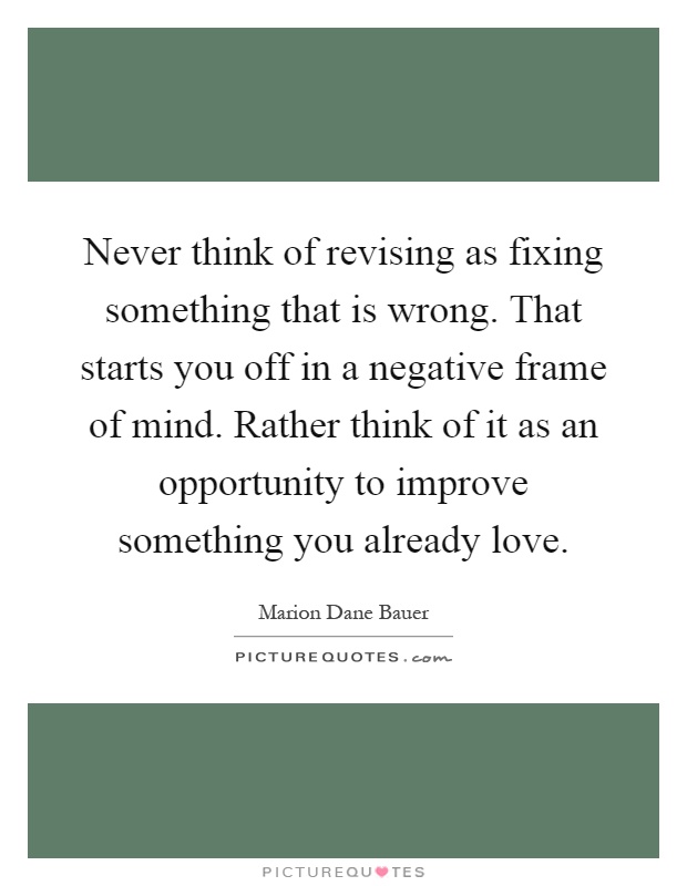 Never think of revising as fixing something that is wrong. That starts you off in a negative frame of mind. Rather think of it as an opportunity to improve something you already love Picture Quote #1