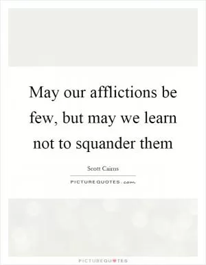 May our afflictions be few, but may we learn not to squander them Picture Quote #1
