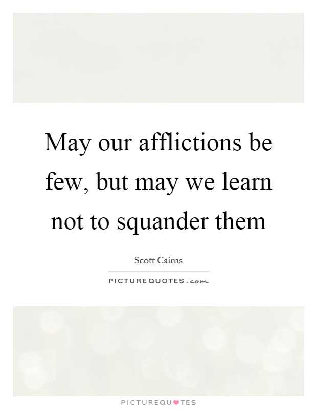 May our afflictions be few, but may we learn not to squander them Picture Quote #1