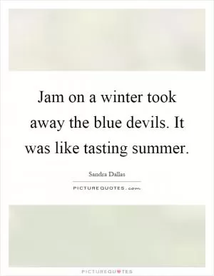 Jam on a winter took away the blue devils. It was like tasting summer Picture Quote #1