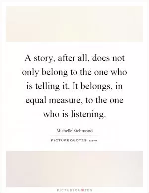 A story, after all, does not only belong to the one who is telling it. It belongs, in equal measure, to the one who is listening Picture Quote #1