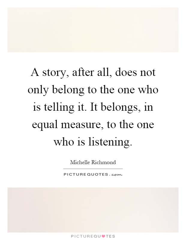 A story, after all, does not only belong to the one who is telling it. It belongs, in equal measure, to the one who is listening Picture Quote #1