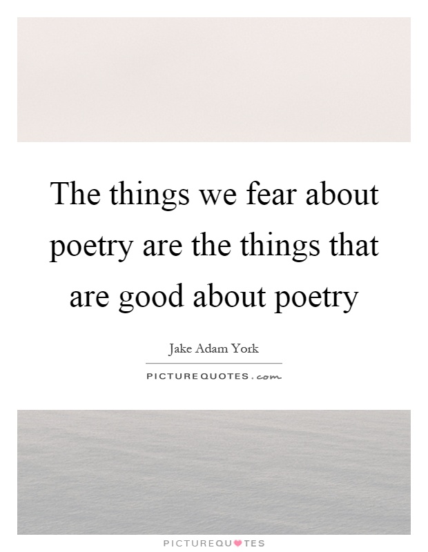 The things we fear about poetry are the things that are good about poetry Picture Quote #1