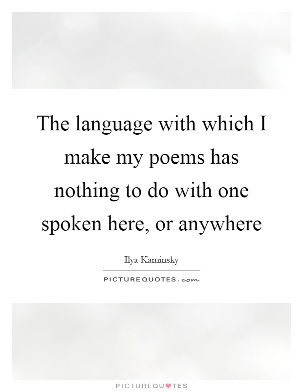 The language with which I make my poems has nothing to do with one spoken here, or anywhere Picture Quote #1