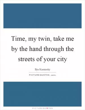 Time, my twin, take me by the hand through the streets of your city Picture Quote #1