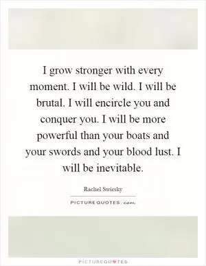 I grow stronger with every moment. I will be wild. I will be brutal. I will encircle you and conquer you. I will be more powerful than your boats and your swords and your blood lust. I will be inevitable Picture Quote #1