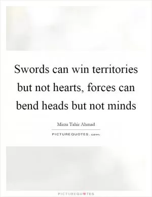 Swords can win territories but not hearts, forces can bend heads but not minds Picture Quote #1