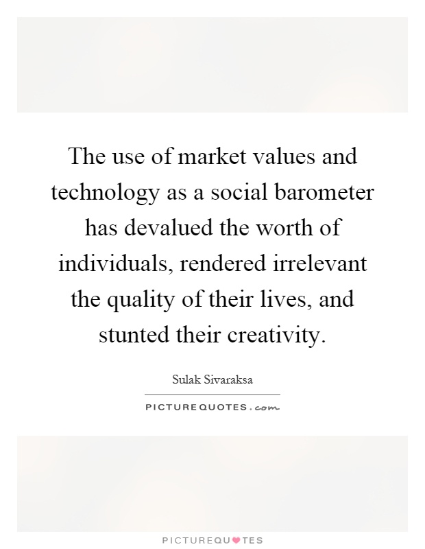 The use of market values and technology as a social barometer has devalued the worth of individuals, rendered irrelevant the quality of their lives, and stunted their creativity Picture Quote #1