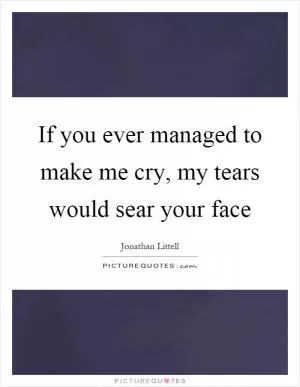 If you ever managed to make me cry, my tears would sear your face Picture Quote #1