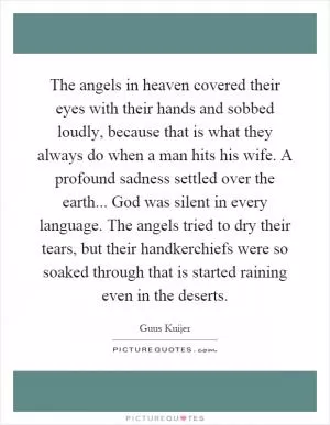 The angels in heaven covered their eyes with their hands and sobbed loudly, because that is what they always do when a man hits his wife. A profound sadness settled over the earth... God was silent in every language. The angels tried to dry their tears, but their handkerchiefs were so soaked through that is started raining even in the deserts Picture Quote #1