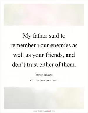 My father said to remember your enemies as well as your friends, and don’t trust either of them Picture Quote #1