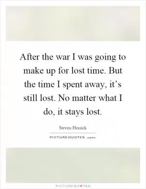 After the war I was going to make up for lost time. But the time I spent away, it’s still lost. No matter what I do, it stays lost Picture Quote #1