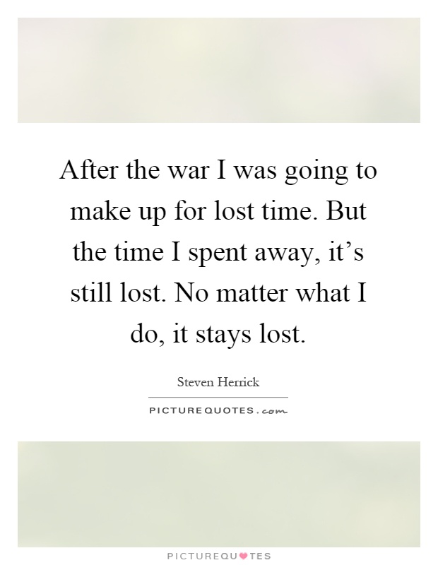 After the war I was going to make up for lost time. But the time I spent away, it's still lost. No matter what I do, it stays lost Picture Quote #1