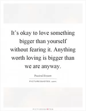 It’s okay to love something bigger than yourself without fearing it. Anything worth loving is bigger than we are anyway Picture Quote #1