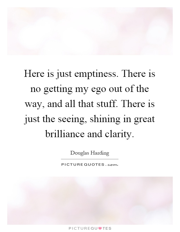 Here is just emptiness. There is no getting my ego out of the way, and all that stuff. There is just the seeing, shining in great brilliance and clarity Picture Quote #1