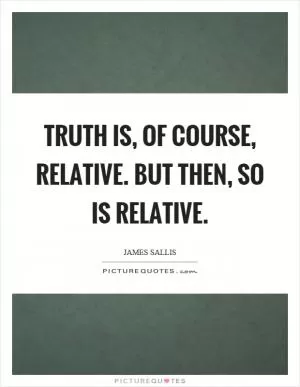 Truth is, of course, relative. But then, so is relative Picture Quote #1
