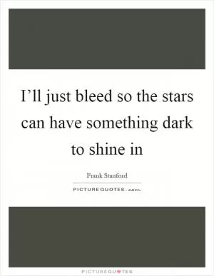 I’ll just bleed so the stars can have something dark to shine in Picture Quote #1