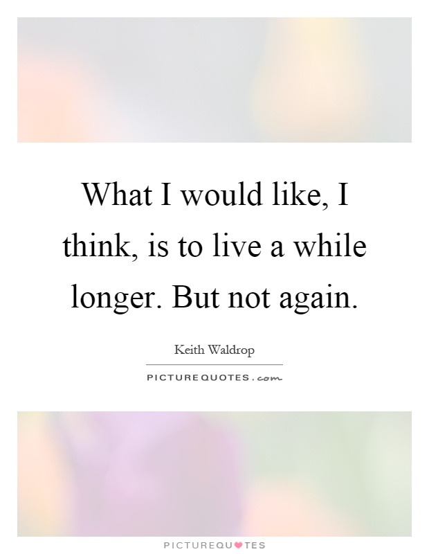 What I would like, I think, is to live a while longer. But not again Picture Quote #1