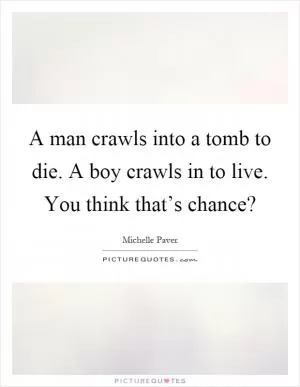 A man crawls into a tomb to die. A boy crawls in to live. You think that’s chance? Picture Quote #1