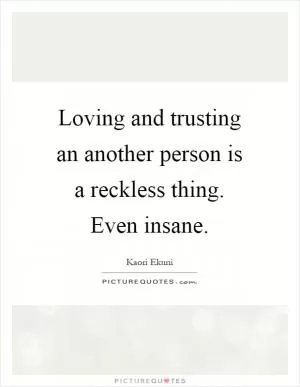 Loving and trusting an another person is a reckless thing. Even insane Picture Quote #1