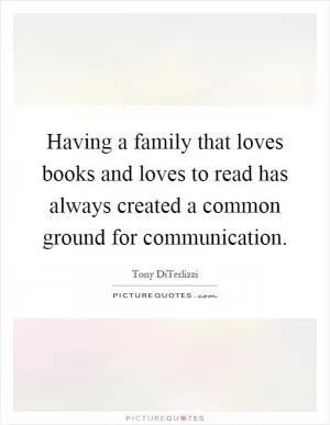 Having a family that loves books and loves to read has always created a common ground for communication Picture Quote #1