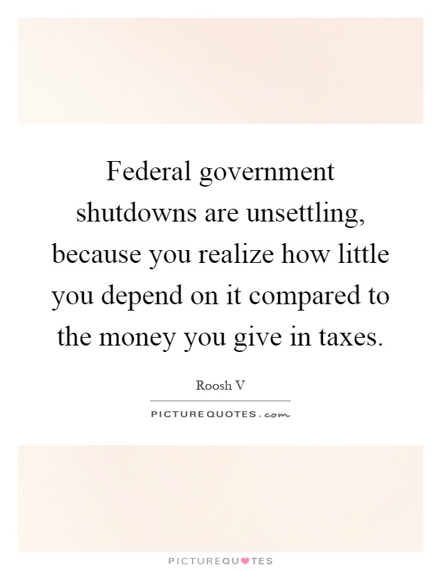 Federal government shutdowns are unsettling, because you realize how little you depend on it compared to the money you give in taxes Picture Quote #1