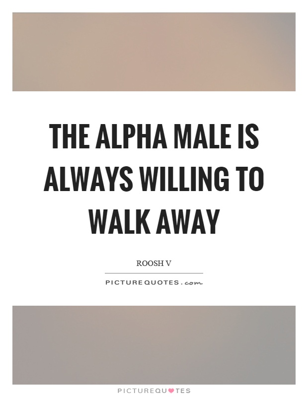 The alpha male is always willing to walk away Picture Quote #1