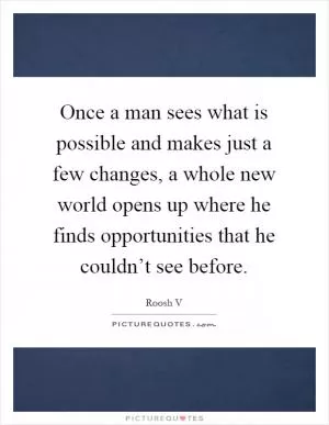 Once a man sees what is possible and makes just a few changes, a whole new world opens up where he finds opportunities that he couldn’t see before Picture Quote #1