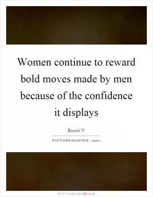 Women continue to reward bold moves made by men because of the confidence it displays Picture Quote #1