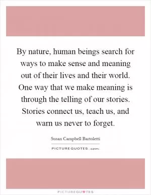 By nature, human beings search for ways to make sense and meaning out of their lives and their world. One way that we make meaning is through the telling of our stories. Stories connect us, teach us, and warn us never to forget Picture Quote #1