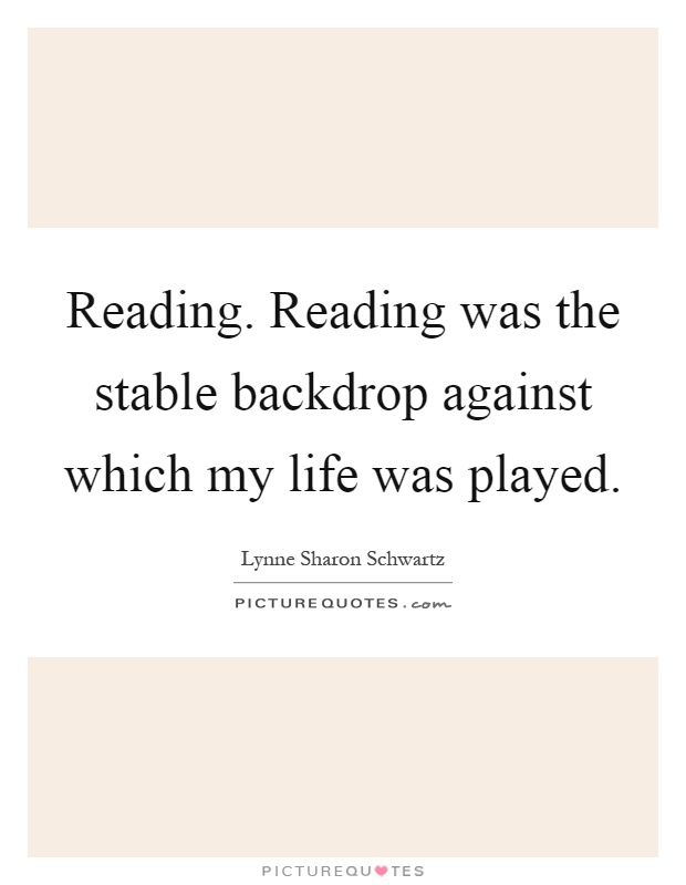 Reading. Reading was the stable backdrop against which my life was played Picture Quote #1