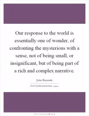 Our response to the world is essentially one of wonder, of confronting the mysterious with a sense, not of being small, or insignificant, but of being part of a rich and complex narrative Picture Quote #1