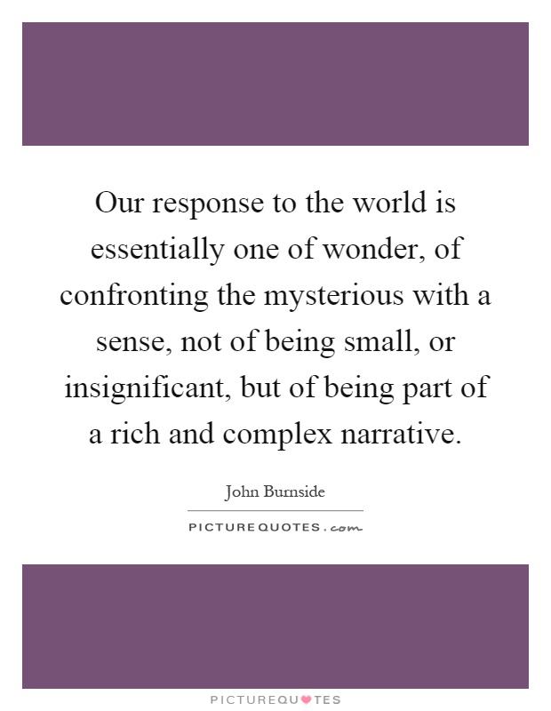 Our response to the world is essentially one of wonder, of confronting the mysterious with a sense, not of being small, or insignificant, but of being part of a rich and complex narrative Picture Quote #1