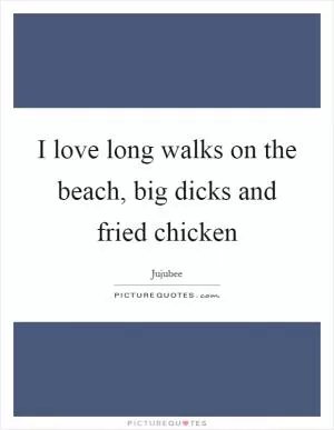 I love long walks on the beach, big dicks and fried chicken Picture Quote #1