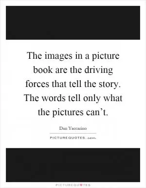 The images in a picture book are the driving forces that tell the story. The words tell only what the pictures can’t Picture Quote #1