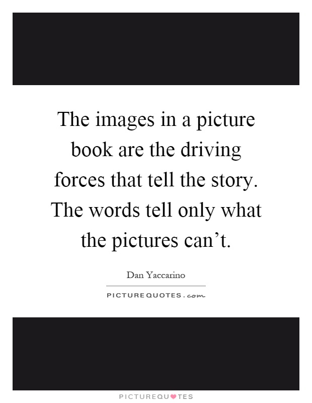 The images in a picture book are the driving forces that tell the story. The words tell only what the pictures can't Picture Quote #1