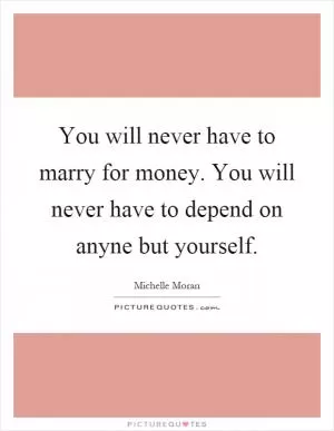 You will never have to marry for money. You will never have to depend on anyne but yourself Picture Quote #1