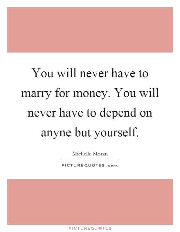 You will never have to marry for money. You will never have to depend on anyne but yourself Picture Quote #1