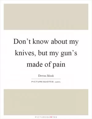Don’t know about my knives, but my gun’s made of pain Picture Quote #1