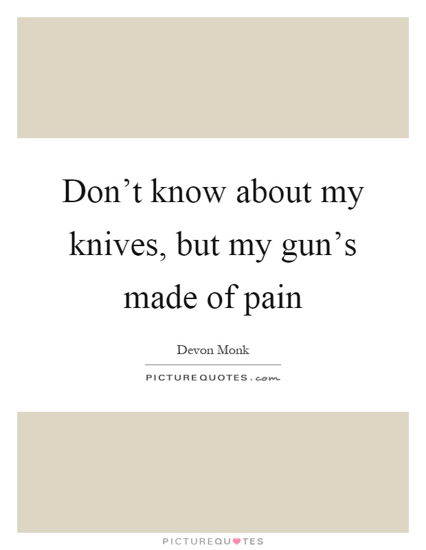 Don't know about my knives, but my gun's made of pain Picture Quote #1