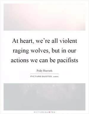 At heart, we’re all violent raging wolves, but in our actions we can be pacifists Picture Quote #1
