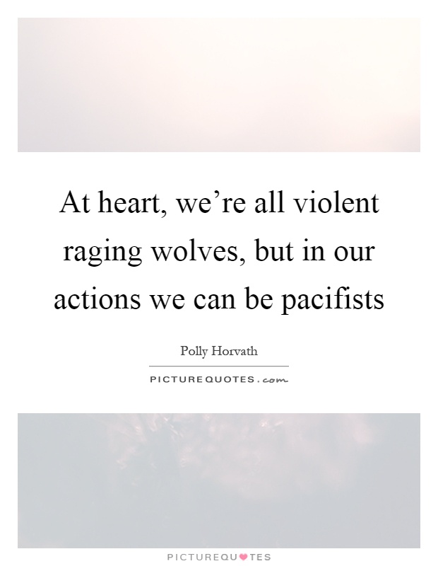 At heart, we're all violent raging wolves, but in our actions we can be pacifists Picture Quote #1
