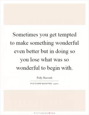 Sometimes you get tempted to make something wonderful even better but in doing so you lose what was so wonderful to begin with Picture Quote #1