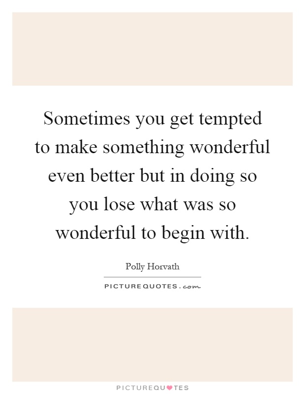 Sometimes you get tempted to make something wonderful even better but in doing so you lose what was so wonderful to begin with Picture Quote #1