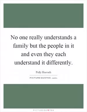 No one really understands a family but the people in it and even they each understand it differently Picture Quote #1