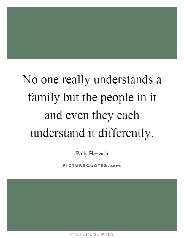 No one really understands a family but the people in it and even they each understand it differently Picture Quote #1