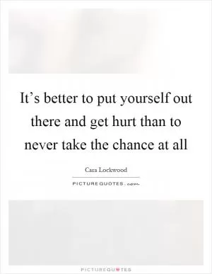 It’s better to put yourself out there and get hurt than to never take the chance at all Picture Quote #1
