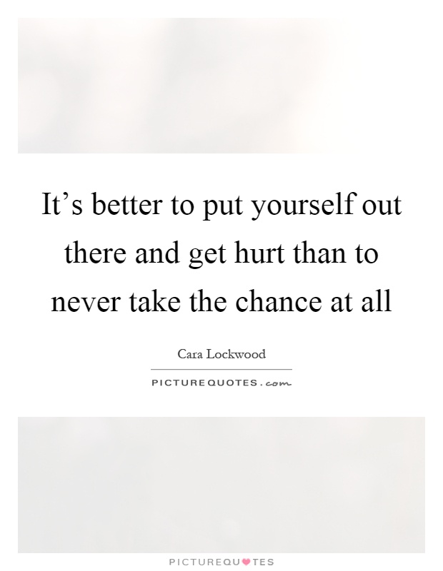 It's better to put yourself out there and get hurt than to never take the chance at all Picture Quote #1