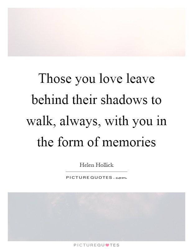 Those you love leave behind their shadows to walk, always, with you in the form of memories Picture Quote #1