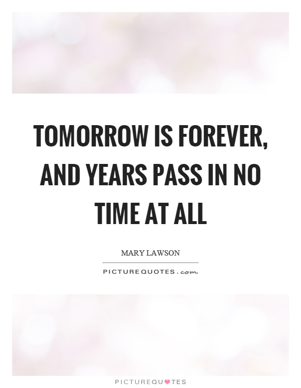 Tomorrow is forever, and years pass in no time at all Picture Quote #1